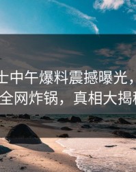 业内人士中午爆料震撼曝光，香蕉影视全网炸锅，真相大揭秘！