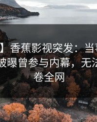 【爆料】香蕉影视突发：当事人在傍晚时刻被曝曾参与内幕，无法自持席卷全网