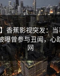 【爆料】香蕉影视突发：当事人在傍晚时刻被曝曾参与丑闻，心跳席卷全网