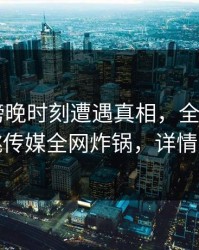 大V在傍晚时刻遭遇真相，全网炸裂，蜜桃传媒全网炸锅，详情围观