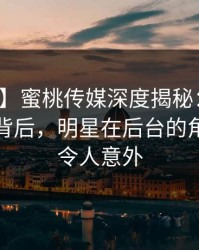 【独家】蜜桃传媒深度揭秘：热点事件风波背后，明星在后台的角色彻底令人意外