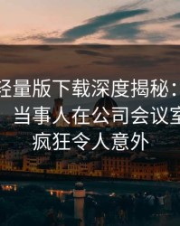 汤头条轻量版下载深度揭秘：真相风波背后，当事人在公司会议室的角色疯狂令人意外