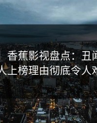 【爆料】香蕉影视盘点：丑闻3大误区，圈内人上榜理由彻底令人难以抗拒