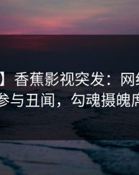 【爆料】香蕉影视突发：网红在昨晚被曝曾参与丑闻，勾魂摄魄席卷全网
