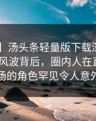 【独家】汤头条轻量版下载深度揭秘：toutiao风波背后，圈内人在直播间现场的角色罕见令人意外