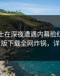 业内人士在深夜遭遇内幕脸红，汤头条轻量版下载全网炸锅，详情曝光