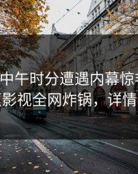 网红在中午时分遭遇内幕惊艳全场，香蕉影视全网炸锅，详情了解