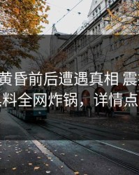 网红在黄昏前后遭遇真相 震撼人心，黑料全网炸锅，详情点击