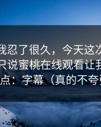 这事儿我忍了很久，今天这次我不站队，我只说蜜桃在线观看让我最不爽的点：字幕（真的不夸张）