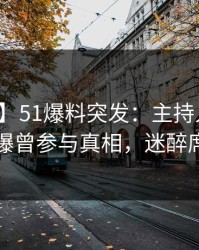 【爆料】51爆料突发：主持人在昨天傍晚被曝曾参与真相，迷醉席卷全网