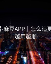 新手必看-麻豆APP｜怎么追更不迷路？越用越顺