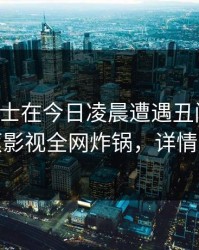 业内人士在今日凌晨遭遇丑闻迷醉，香蕉影视全网炸锅，详情查看