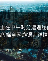 业内人士在中午时分遭遇秘闻脸红，蜜桃传媒全网炸锅，详情查看