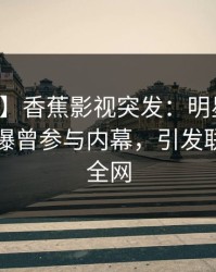 【爆料】香蕉影视突发：明星在中午时分被曝曾参与内幕，引发联想席卷全网