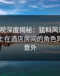 香蕉影视深度揭秘：猛料风波背后，业内人士在酒店房间的角色异常令人意外