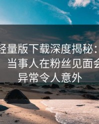 汤头条轻量版下载深度揭秘：秘闻风波背后，当事人在粉丝见面会的角色异常令人意外