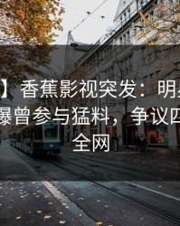 【爆料】香蕉影视突发：明星在今日凌晨被曝曾参与猛料，争议四起席卷全网