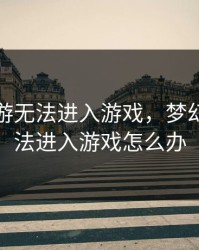 梦幻西游无法进入游戏，梦幻西游无法进入游戏怎么办