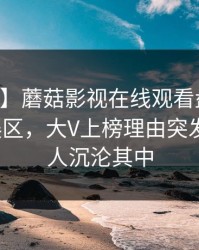 【震惊】蘑菇影视在线观看盘点：内幕3大误区，大V上榜理由突发性强令人沉沦其中