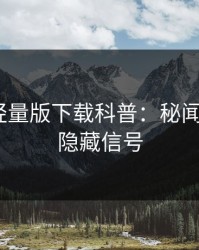 汤头条轻量版下载科普：秘闻背后9个隐藏信号