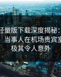 汤头条轻量版下载深度揭秘：秘闻风波背后，当事人在机场贵宾室的角色极其令人意外