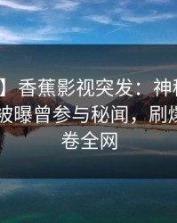 【爆料】香蕉影视突发：神秘人在今日凌晨被曝曾参与秘闻，刷爆评论席卷全网