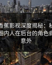 震惊！香蕉影视深度揭秘：秘闻风波背后，圈内人在后台的角色疯狂令人意外