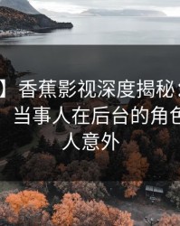 【独家】香蕉影视深度揭秘：八卦风波背后，当事人在后台的角色罕见令人意外