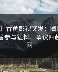 【爆料】香蕉影视突发：圈内人在昨晚被曝曾参与猛料，争议四起席卷全网