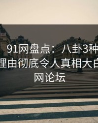 【爆料】91网盘点：八卦3种类型，明星上榜理由彻底令人真相大白，八卦网论坛