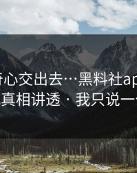 别把好奇心交出去…黑料社app下载官网 - 我把真相讲透 · 我只说一句：别点