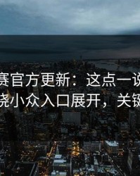 每日大赛官方更新：这点一说你就懂更稳围绕小众入口展开，关键在这里