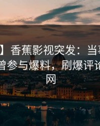 【爆料】香蕉影视突发：当事人在深夜被曝曾参与爆料，刷爆评论席卷全网