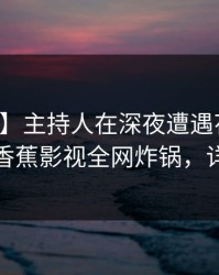 【速报】主持人在深夜遭遇花絮轰动一时，香蕉影视全网炸锅，详情揭秘