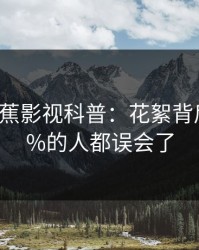 {爆料}香蕉影视科普：花絮背后最少99%的人都误会了
