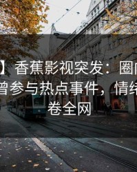 【爆料】香蕉影视突发：圈内人在深夜被曝曾参与热点事件，情绪失控席卷全网