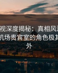 香蕉影视深度揭秘：真相风波背后，明星在机场贵宾室的角色极其令人意外