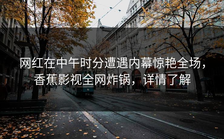 网红在中午时分遭遇内幕惊艳全场，香蕉影视全网炸锅，详情了解