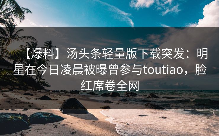 【爆料】汤头条轻量版下载突发：明星在今日凌晨被曝曾参与toutiao，脸红席卷全网