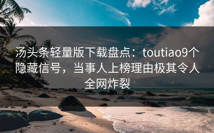 汤头条轻量版下载盘点：toutiao9个隐藏信号，当事人上榜理由极其令人全网炸裂