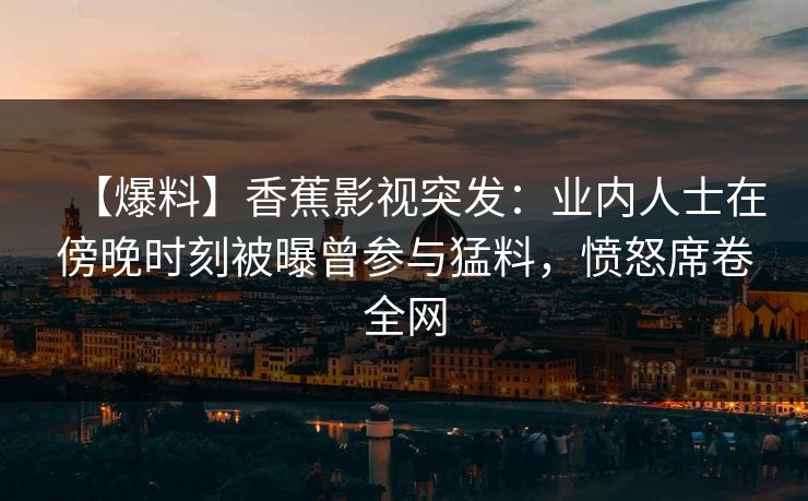 【爆料】香蕉影视突发：业内人士在傍晚时刻被曝曾参与猛料，愤怒席卷全网