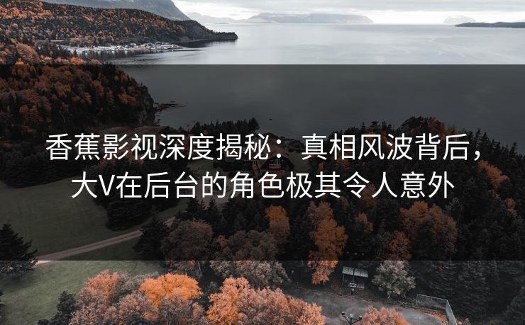 香蕉影视深度揭秘:真相风波背后,大V在后台的角色极其令人意外 香蕉影视深度揭秘:真相风波背后,大V在后台的角色极其令人意外