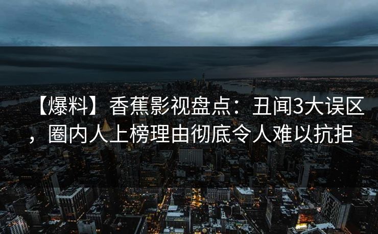 【爆料】香蕉影视盘点：丑闻3大误区，圈内人上榜理由彻底令人难以抗拒
