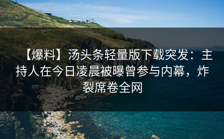 【爆料】汤头条轻量版下载突发：主持人在今日凌晨被曝曾参与内幕，炸裂席卷全网