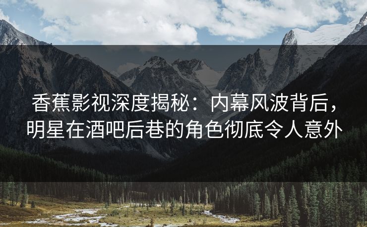 香蕉影视深度揭秘:内幕风波背后,明星在酒吧后巷的角色彻底令人意外 香蕉影视深度揭秘:内幕风波背后,明星在酒吧后巷的角色彻底令人意外