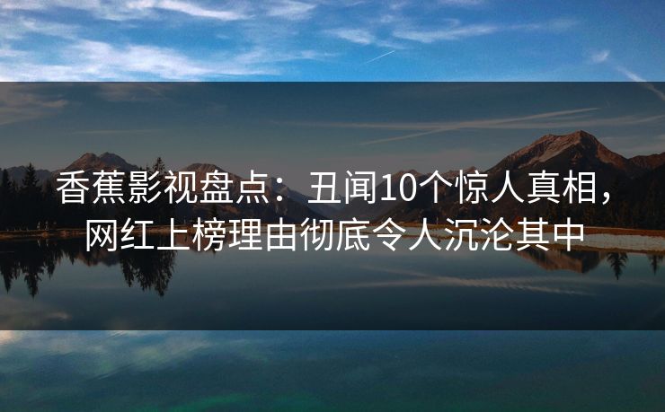 香蕉影视盘点：丑闻10个惊人真相，网红上榜理由彻底令人沉沦其中