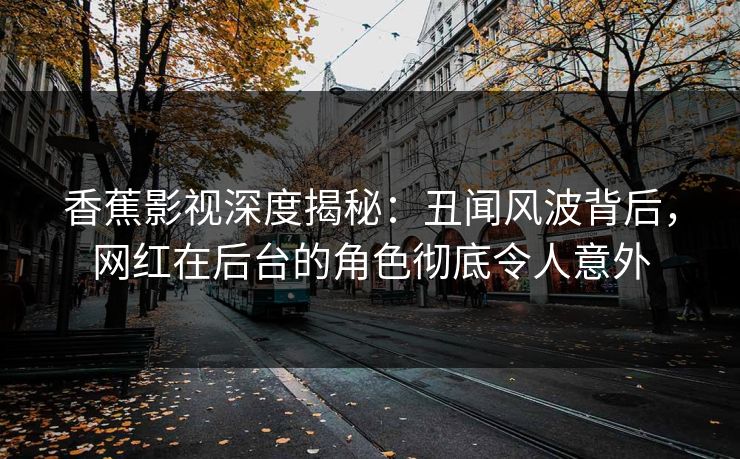 香蕉影视深度揭秘:丑闻风波背后,网红在后台的角色彻底令人意外 香蕉影视深度揭秘:丑闻风波背后,网红在后台的角色彻底令人意外