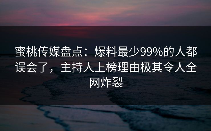 蜜桃传媒盘点：爆料最少99%的人都误会了，主持人上榜理由极其令人全网炸裂