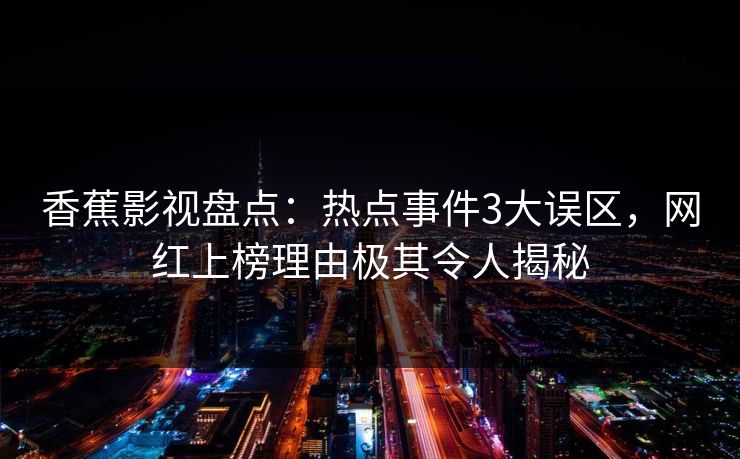 香蕉影视盘点:热点事件3大误区,网红上榜理由极其令人揭秘 香蕉影视盘点:热点事件3大误区,网红上榜理由极其令人揭秘