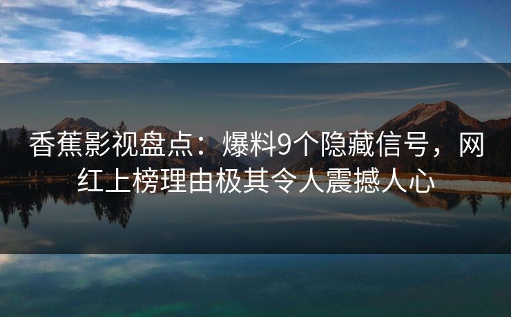 香蕉影视盘点:爆料9个隐藏信号,网红上榜理由极其令人震撼人心 香蕉影视盘点:爆料9个隐藏信号,网红上榜理由极其令人震撼人心